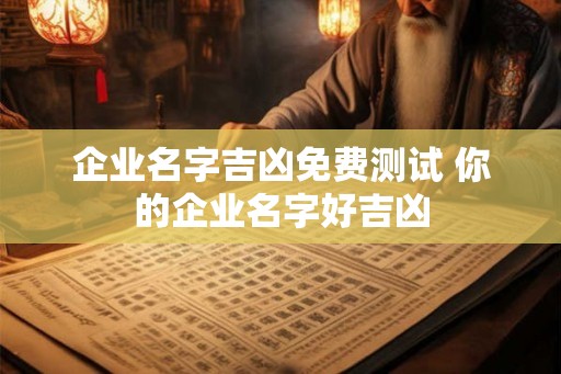 企业名字吉凶免费测试 你的企业名字好吉凶