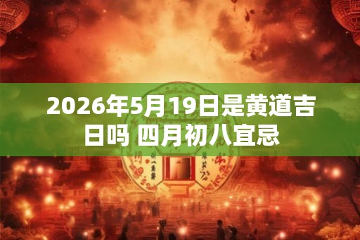 2026年5月19日是黄道吉日吗 四月初八宜忌