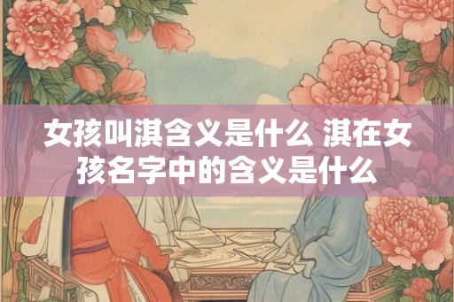 女孩叫淇含义是什么 淇在女孩名字中的含义是什么