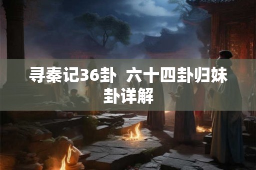 寻秦记36卦 六十四卦归妹卦详解 寻秦记36卦 六十四卦归妹卦详解