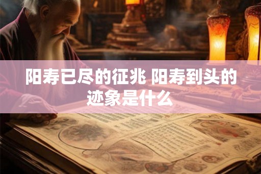 阳寿已尽的征兆 阳寿到头的迹象是什么