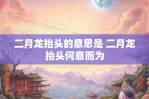二月龙抬头的意思是 二月龙抬头何意而为