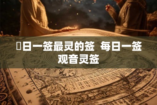 毎日一签最灵的签 每日一签观音灵签 毎日一签最灵的签 每日一签观音灵签
