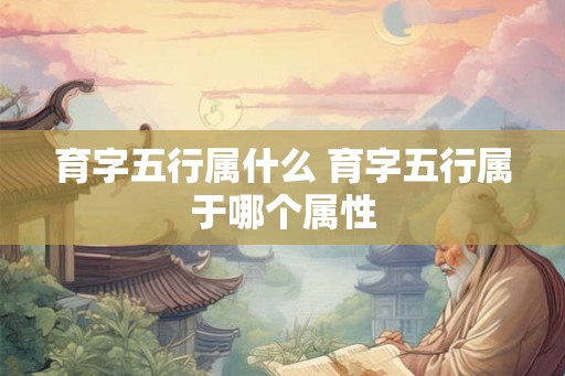 育字五行属什么 育字五行属于哪个属性