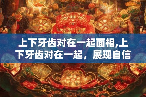 上下牙齿对在一起面相,上下牙齿对在一起，展现自信和魅力