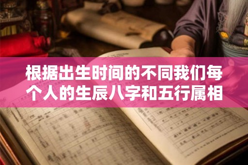 根据出生时间的不同我们每个人的生辰八字和五行属相都是不一