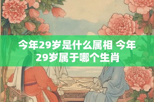 今年29岁是什么属相 今年29岁属于哪个生肖
