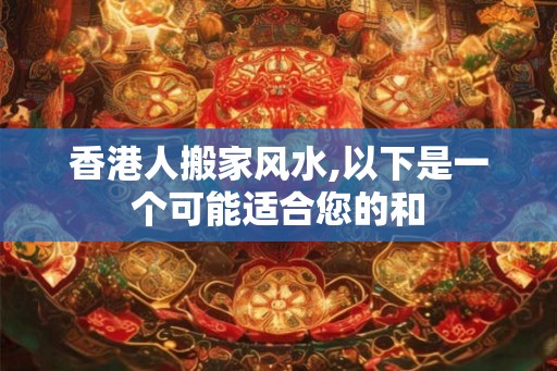 香港人搬家风水,以下是一个可能适合您的和