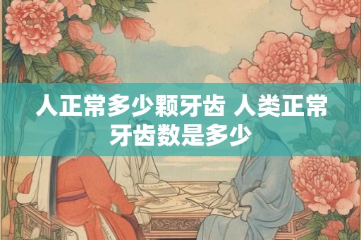 人正常多少颗牙齿 人类正常牙齿数是多少 人正常多少颗牙齿 人类正常牙齿数是多少