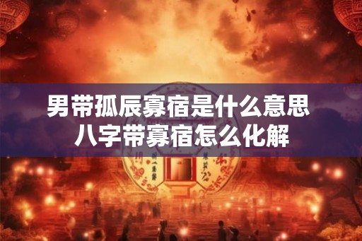 男带孤辰寡宿是什么意思 八字带寡宿怎么化解 男带孤辰寡宿是什么意思 八字带寡宿怎么化解