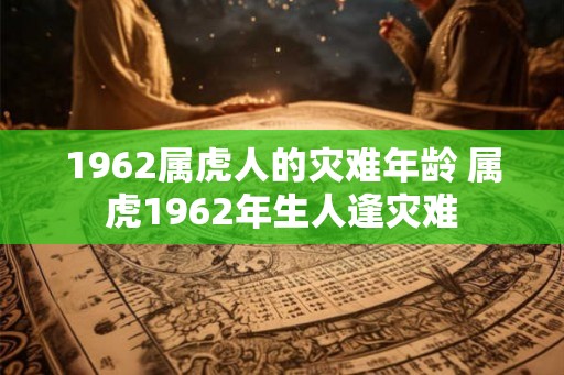 1962属虎人的灾难年龄 属虎1962年生人逢灾难 1962属虎人的灾难年龄 属虎1962年生人逢灾难