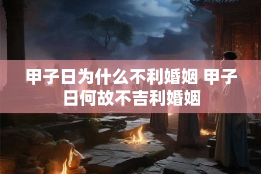 甲子日为什么不利婚姻 甲子日何故不吉利婚姻