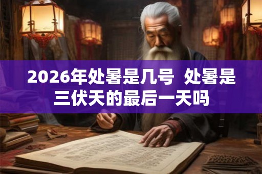 2026年处暑是几号  处暑是三伏天的最后一天吗