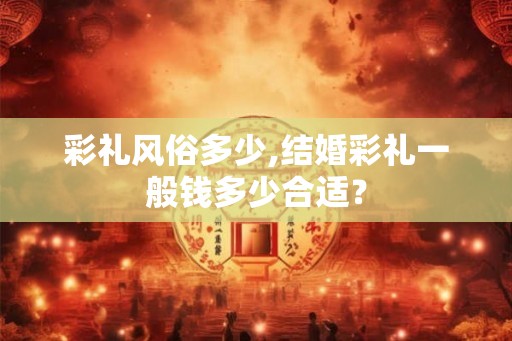 彩礼风俗多少,结婚彩礼一般钱多少合适？