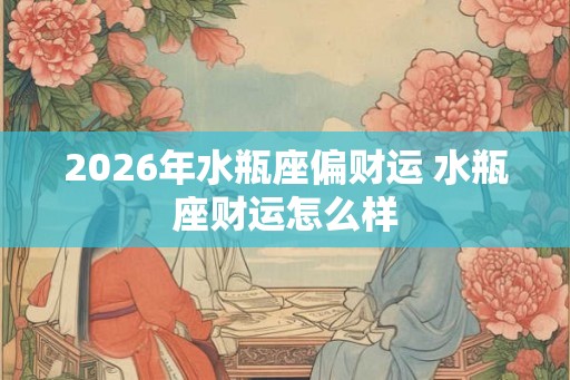 2026年水瓶座偏财运 水瓶座财运怎么样