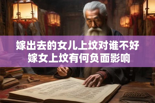 嫁出去的女儿上坟对谁不好 嫁女上坟有何负面影响