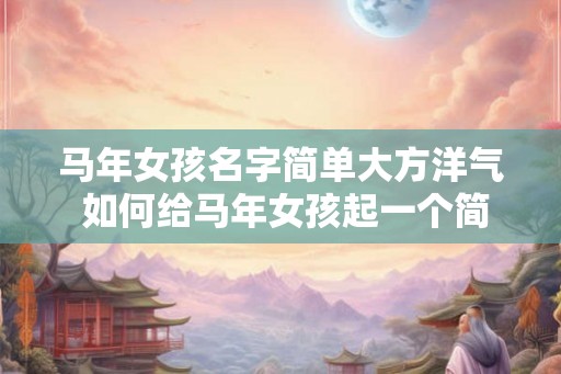 马年女孩名字简单大方洋气 如何给马年女孩起一个简单大方洋气的名字