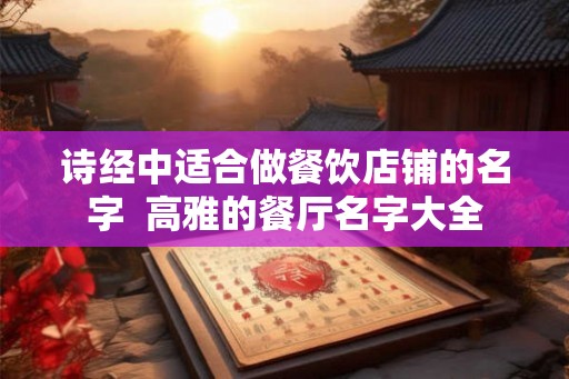 诗经中适合做餐饮店铺的名字  高雅的餐厅名字大全