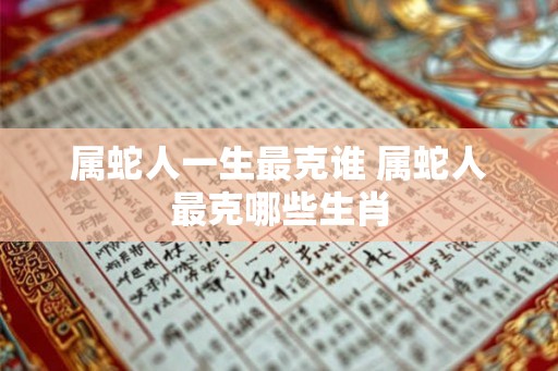 属蛇人一生最克谁 属蛇人最克哪些生肖