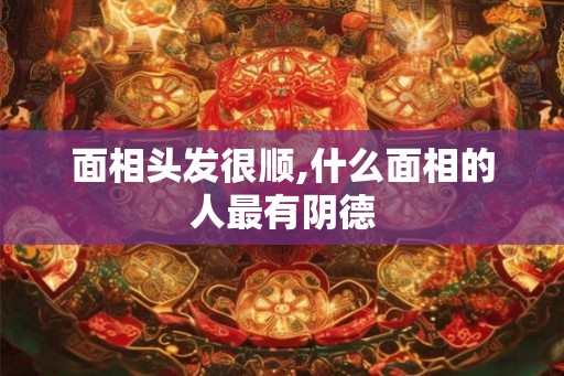 面相头发很顺,什么面相的人最有阴德