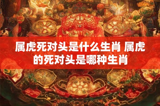 属虎死对头是什么生肖 属虎的死对头是哪种生肖
