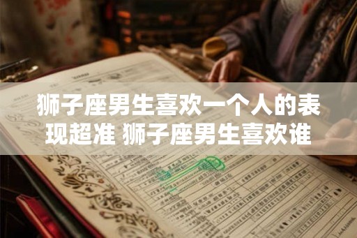 狮子座男生喜欢一个人的表现超准 狮子座男生喜欢谁的表现真准