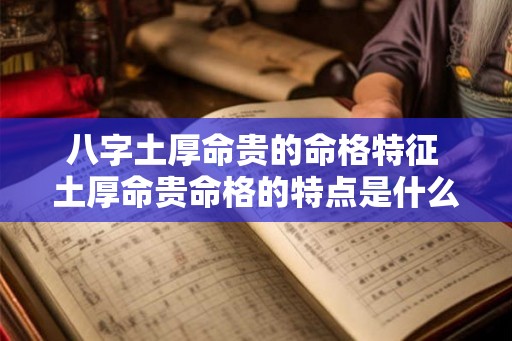 八字土厚命贵的命格特征 土厚命贵命格的特点是什么 八字土厚命贵的命格特征 土厚命贵命格的特点是什么