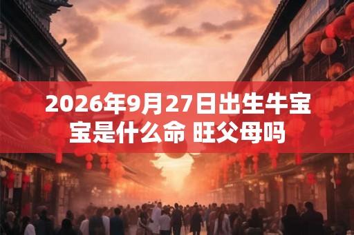 2026年9月27日出生牛宝宝是什么命 旺父母吗 2026年9月27日出生牛宝宝是什么命 旺父母吗