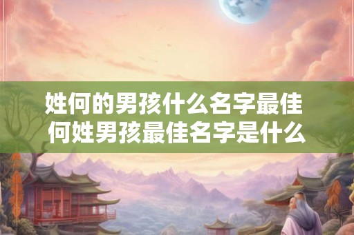 姓何的男孩什么名字最佳 何姓男孩最佳名字是什么