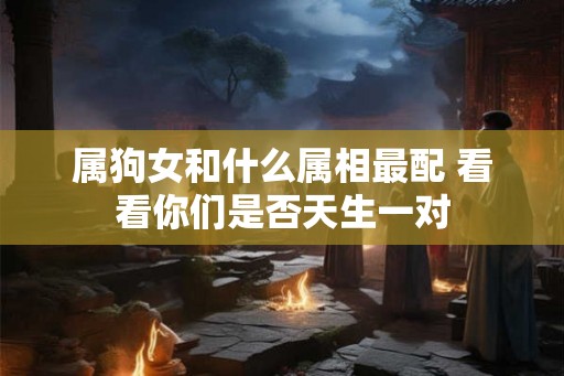 属狗女和什么属相最配 看看你们是否天生一对