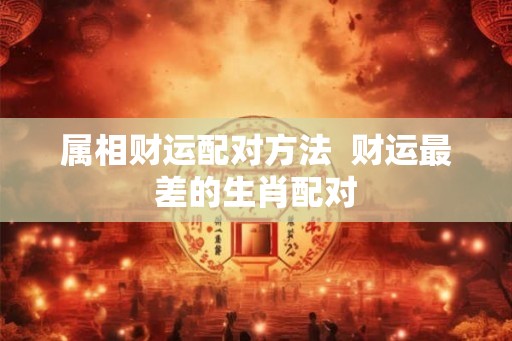 属相财运配对方法  财运最差的生肖配对