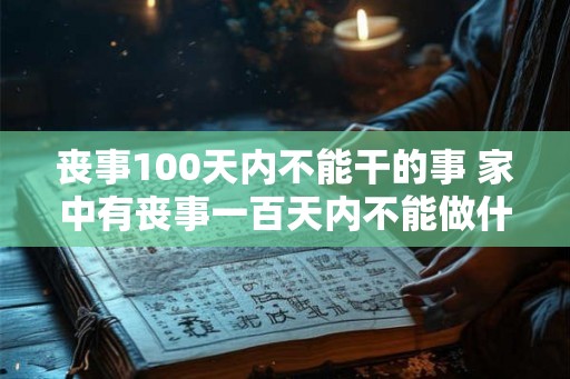 丧事100天内不能干的事 家中有丧事一百天内不能做什么事 丧事100天内不能干的事 家中有丧事一百天内不能做什么事