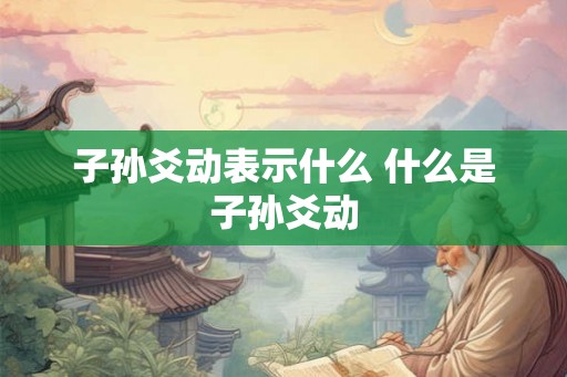子孙爻动表示什么 什么是子孙爻动