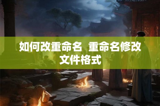 如何改重命名 重命名修改文件格式 如何改重命名 重命名修改文件格式