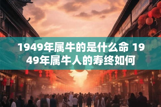 1949年属牛的是什么命 1949年属牛人的寿终如何