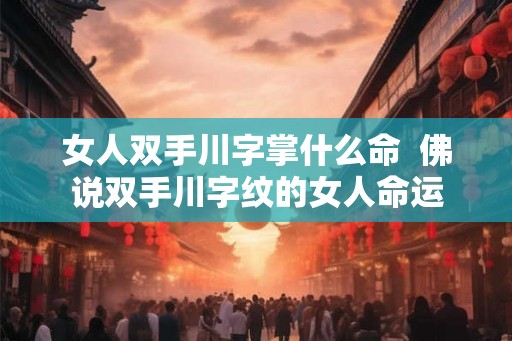 女人双手川字掌什么命  佛说双手川字纹的女人命运