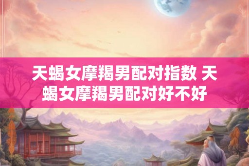 天蝎女摩羯男配对指数 天蝎女摩羯男配对好不好 天蝎女摩羯男配对指数 天蝎女摩羯男配对好不好