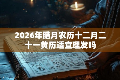 2026年腊月农历十二月二十一黄历适宜理发吗