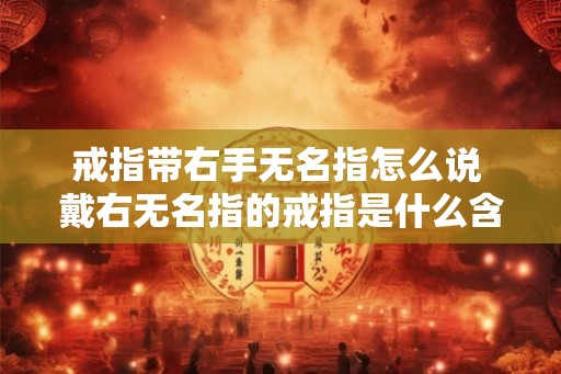 戒指带右手无名指怎么说 戴右无名指的戒指是什么含义