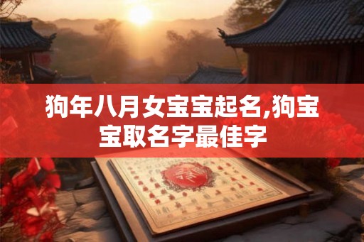 狗年八月女宝宝起名,狗宝宝取名字最佳字 狗年八月女宝宝起名,狗宝宝取名字最佳字