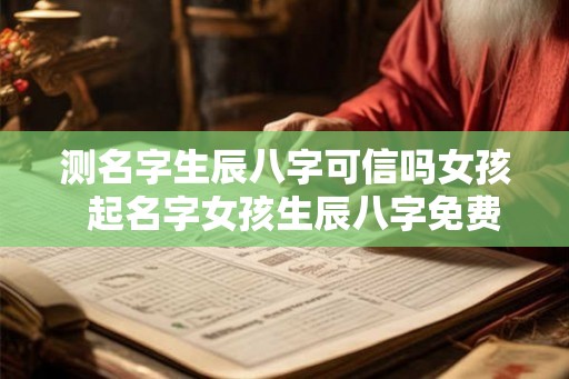 测名字生辰八字可信吗女孩  起名字女孩生辰八字免费测试