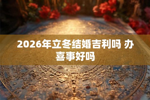 2026年立冬结婚吉利吗 办喜事好吗 2026年立冬结婚吉利吗 办喜事好吗