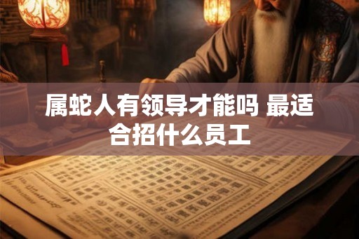 属蛇人有领导才能吗 最适合招什么员工