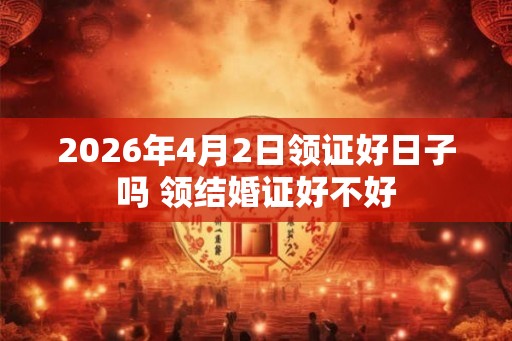 2026年4月2日领证好日子吗 领结婚证好不好