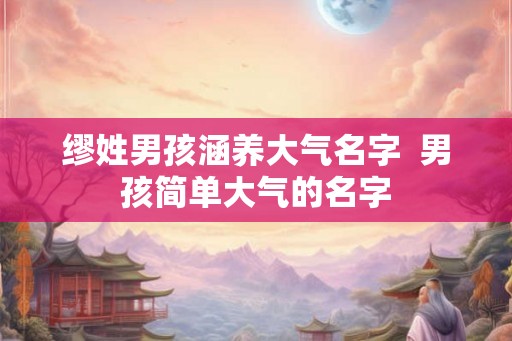 缪姓男孩涵养大气名字  男孩简单大气的名字