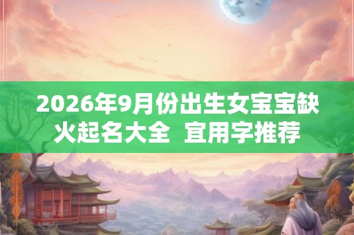 2026年9月份出生女宝宝缺火起名大全  宜用字推荐
