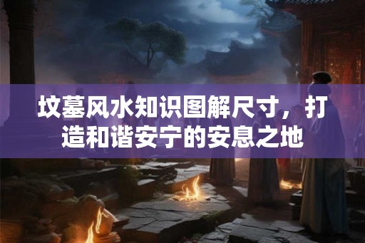 坟墓风水知识图解尺寸，打造和谐安宁的安息之地