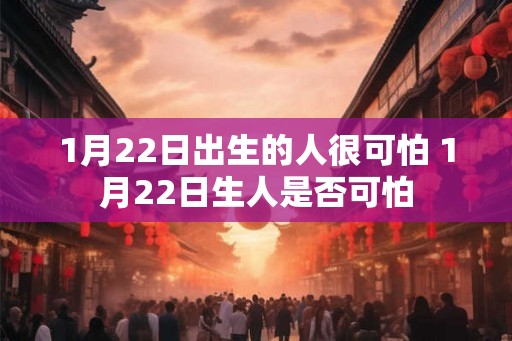 1月22日出生的人很可怕 1月22日生人是否可怕