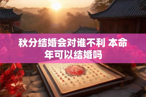 秋分结婚会对谁不利 本命年可以结婚吗