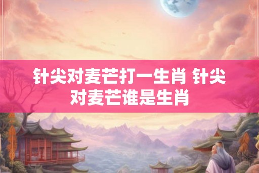 针尖对麦芒打一生肖 针尖对麦芒谁是生肖